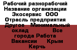 Рабочий-разнорабочий › Название организации ­ Экосервис, ООО › Отрасль предприятия ­ Другое › Минимальный оклад ­ 12 000 - Все города Работа » Вакансии   . Крым,Керчь